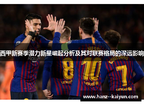 西甲新赛季潜力新星崛起分析及其对联赛格局的深远影响