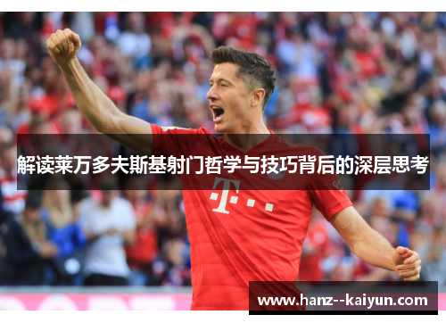 解读莱万多夫斯基射门哲学与技巧背后的深层思考 解读莱万多夫斯基射门哲学与技巧背后的深层思考