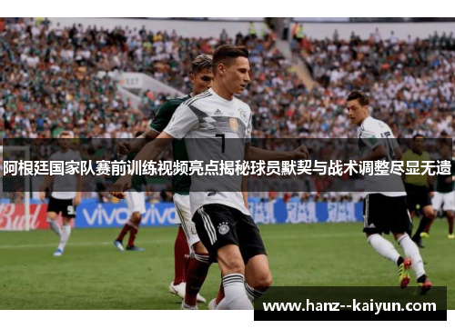 阿根廷国家队赛前训练视频亮点揭秘球员默契与战术调整尽显无遗 阿根廷国家队赛前训练视频亮点揭秘球员默契与战术调整尽显无遗