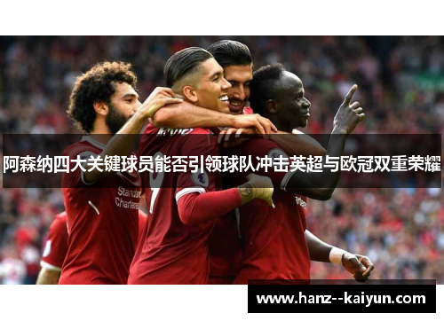 阿森纳四大关键球员能否引领球队冲击英超与欧冠双重荣耀 阿森纳四大关键球员能否引领球队冲击英超与欧冠双重荣耀