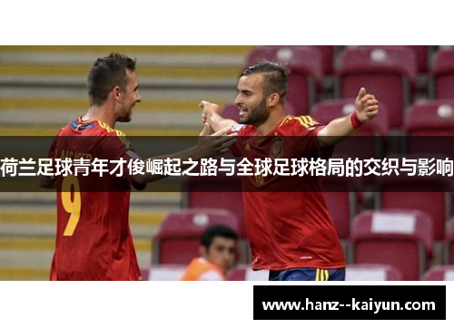 荷兰足球青年才俊崛起之路与全球足球格局的交织与影响