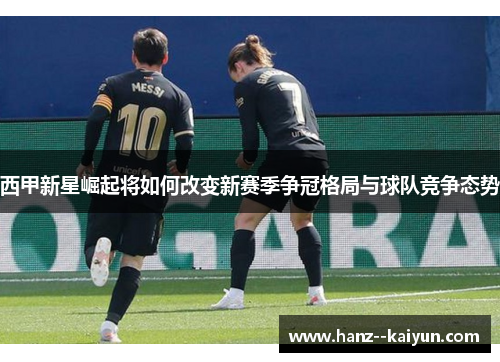 西甲新星崛起将如何改变新赛季争冠格局与球队竞争态势