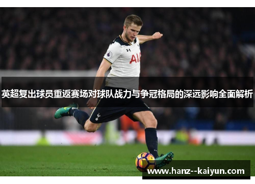 英超复出球员重返赛场对球队战力与争冠格局的深远影响全面解析 英超复出球员重返赛场对球队战力与争冠格局的深远影响全面解析