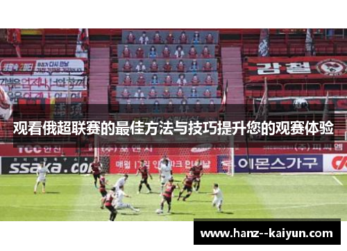 观看俄超联赛的最佳方法与技巧提升您的观赛体验
