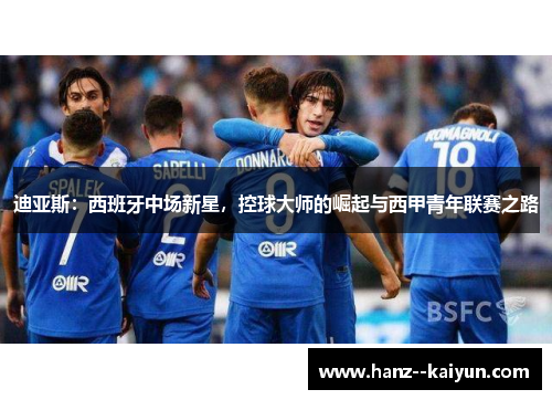迪亚斯:西班牙中场新星,控球大师的崛起与西甲青年联赛之路 迪亚斯:西班牙中场新星,控球大师的崛起与西甲青年联赛之路