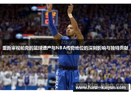 重新审视帕克的篮球遗产与NBA传奇地位的深刻影响与独特贡献 重新审视帕克的篮球遗产与NBA传奇地位的深刻影响与独特贡献