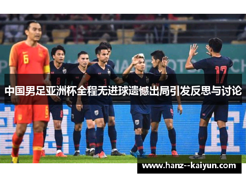 中国男足亚洲杯全程无进球遗憾出局引发反思与讨论 中国男足亚洲杯全程无进球遗憾出局引发反思与讨论
