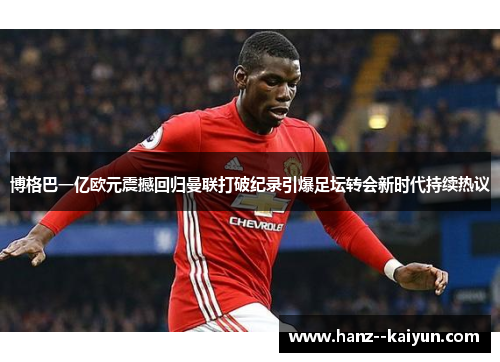 博格巴一亿欧元震撼回归曼联打破纪录引爆足坛转会新时代持续热议