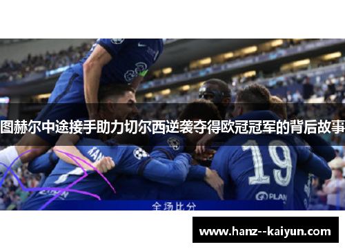 图赫尔中途接手助力切尔西逆袭夺得欧冠冠军的背后故事