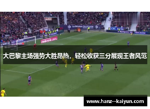 大巴黎主场强势大胜昂热，轻松收获三分展现王者风范