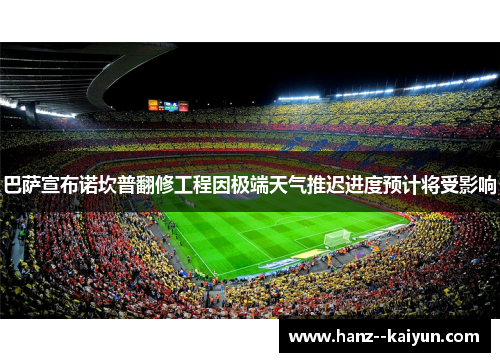 巴萨宣布诺坎普翻修工程因极端天气推迟进度预计将受影响