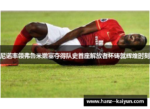 尼诺率领弗鲁米嫩塞夺得队史首座解放者杯铸就辉煌时刻