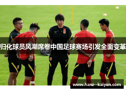 归化球员风潮席卷中国足球赛场引发全面变革