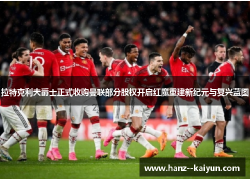 拉特克利夫爵士正式收购曼联部分股权开启红魔重建新纪元与复兴蓝图