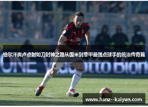 恰尔汗奥卢点射如刀封神之路从国米到意甲最强点球手的统治传奇篇 恰尔汗奥卢点射如刀封神之路从国米到意甲最强点球手的统治传奇篇