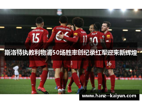 斯洛特执教利物浦50场胜率创纪录红军迎来新辉煌 斯洛特执教利物浦50场胜率创纪录红军迎来新辉煌