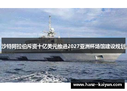 沙特阿拉伯斥资十亿美元推进2027亚洲杯场馆建设规划 沙特阿拉伯斥资十亿美元推进2027亚洲杯场馆建设规划