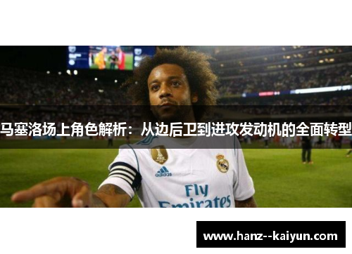 马塞洛场上角色解析：从边后卫到进攻发动机的全面转型
