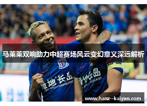 马莱莱双响助力中超赛场风云变幻意义深远解析