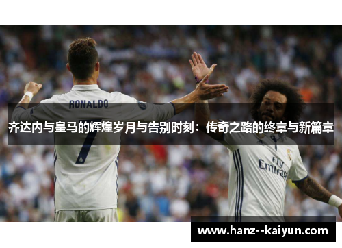 齐达内与皇马的辉煌岁月与告别时刻：传奇之路的终章与新篇章