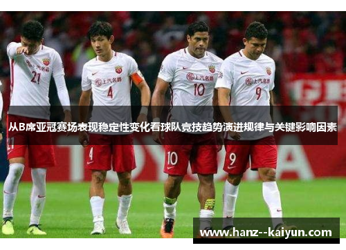 从B席亚冠赛场表现稳定性变化看球队竞技趋势演进规律与关键影响因素