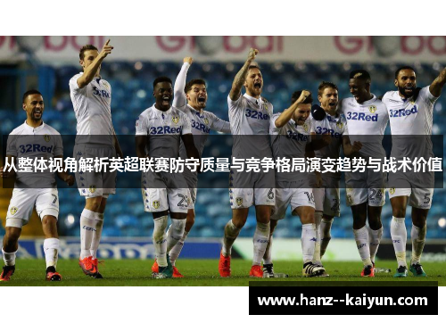 从整体视角解析英超联赛防守质量与竞争格局演变趋势与战术价值