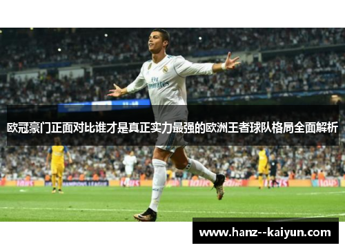 欧冠豪门正面对比谁才是真正实力最强的欧洲王者球队格局全面解析